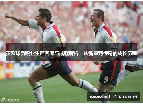 英超球员职业生涯回顾与成就解析:从新星到传奇的成长历程 英超球员职业生涯回顾与成就解析:从新星到传奇的成长历程