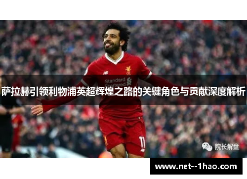 萨拉赫引领利物浦英超辉煌之路的关键角色与贡献深度解析 萨拉赫引领利物浦英超辉煌之路的关键角色与贡献深度解析