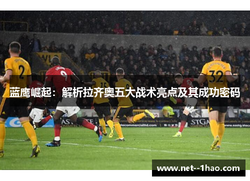 蓝鹰崛起:解析拉齐奥五大战术亮点及其成功密码 蓝鹰崛起:解析拉齐奥五大战术亮点及其成功密码