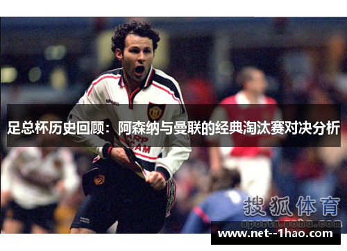 足总杯历史回顾:阿森纳与曼联的经典淘汰赛对决分析 足总杯历史回顾:阿森纳与曼联的经典淘汰赛对决分析