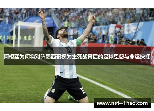 阿根廷为何将对阵墨西哥视为生死战背后的足球恩怨与命运抉择 阿根廷为何将对阵墨西哥视为生死战背后的足球恩怨与命运抉择
