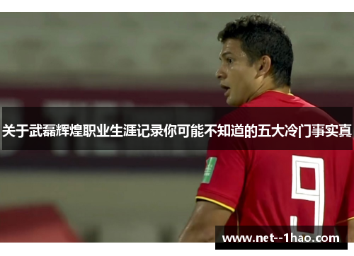 关于武磊辉煌职业生涯记录你可能不知道的五大冷门事实真