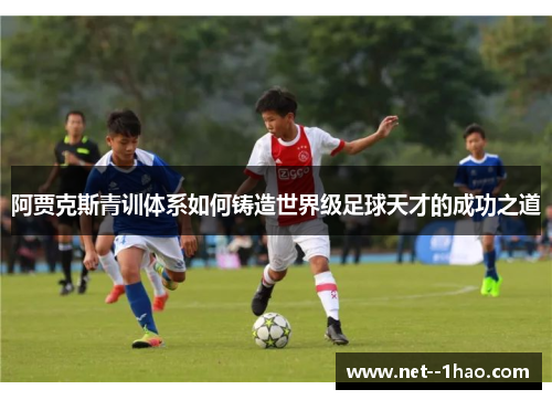 阿贾克斯青训体系如何铸造世界级足球天才的成功之道 阿贾克斯青训体系如何铸造世界级足球天才的成功之道