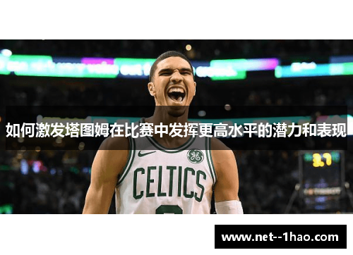 如何激发塔图姆在比赛中发挥更高水平的潜力和表现 如何激发塔图姆在比赛中发挥更高水平的潜力和表现