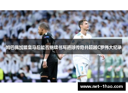 姆巴佩加盟皇马后能否继续书写进球传奇并超越C罗伟大纪录 姆巴佩加盟皇马后能否继续书写进球传奇并超越C罗伟大纪录