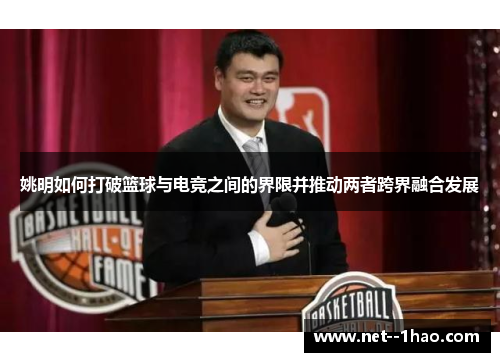姚明如何打破篮球与电竞之间的界限并推动两者跨界融合发展