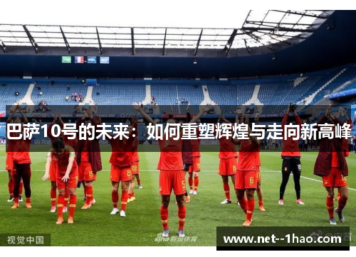 巴萨10号的未来:如何重塑辉煌与走向新高峰 巴萨10号的未来:如何重塑辉煌与走向新高峰