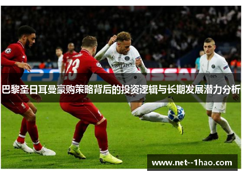 巴黎圣日耳曼豪购策略背后的投资逻辑与长期发展潜力分析 巴黎圣日耳曼豪购策略背后的投资逻辑与长期发展潜力分析
