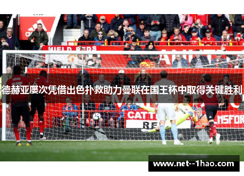 德赫亚屡次凭借出色扑救助力曼联在国王杯中取得关键胜利