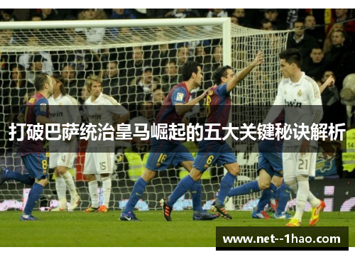 打破巴萨统治皇马崛起的五大关键秘诀解析