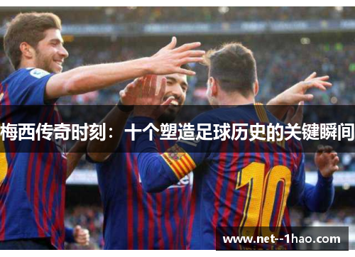 梅西传奇时刻：十个塑造足球历史的关键瞬间