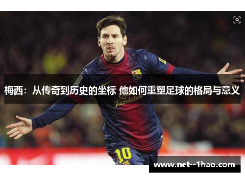 梅西：从传奇到历史的坐标 他如何重塑足球的格局与意义