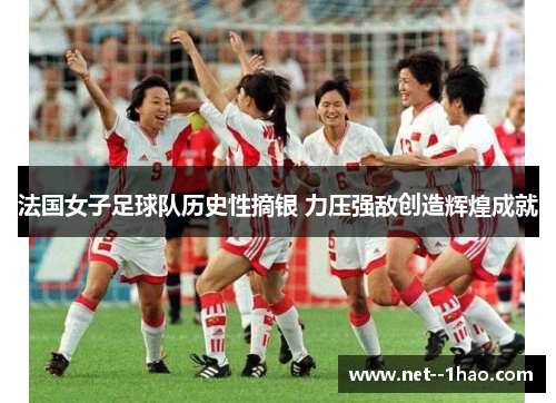 法国女子足球队历史性摘银 力压强敌创造辉煌成就