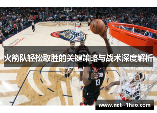 火箭队轻松取胜的关键策略与战术深度解析 火箭队轻松取胜的关键策略与战术深度解析
