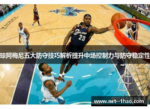 琼阿梅尼五大防守技巧解析提升中场控制力与防守稳定性 琼阿梅尼五大防守技巧解析提升中场控制力与防守稳定性