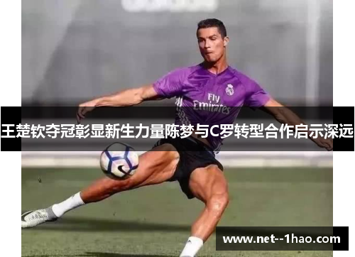 王楚钦夺冠彰显新生力量陈梦与C罗转型合作启示深远