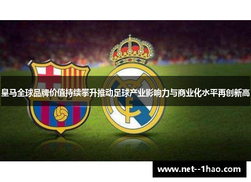 皇马全球品牌价值持续攀升推动足球产业影响力与商业化水平再创新高