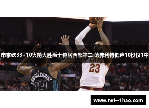 申京砍33+10火箭大胜爵士稳居西部第二 范弗利特低迷10投仅1中