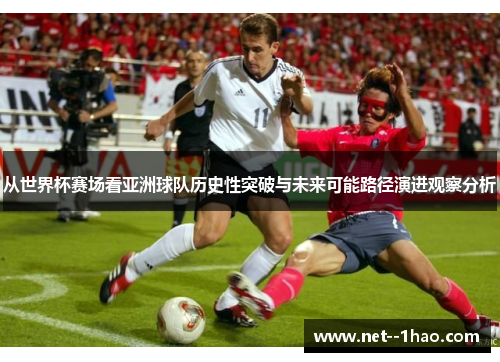从世界杯赛场看亚洲球队历史性突破与未来可能路径演进观察分析
