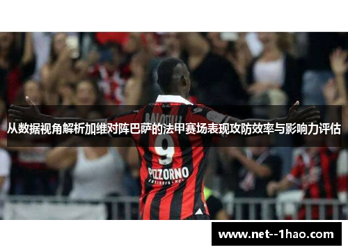 从数据视角解析加维对阵巴萨的法甲赛场表现攻防效率与影响力评估 从数据视角解析加维对阵巴萨的法甲赛场表现攻防效率与影响力评估
