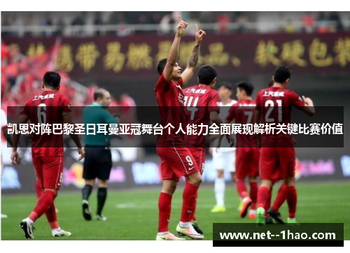 凯恩对阵巴黎圣日耳曼亚冠舞台个人能力全面展现解析关键比赛价值