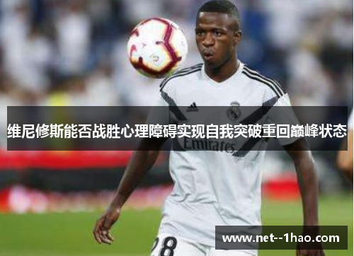 维尼修斯能否战胜心理障碍实现自我突破重回巅峰状态 维尼修斯能否战胜心理障碍实现自我突破重回巅峰状态