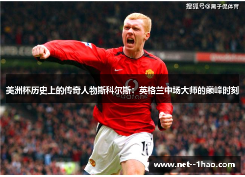 美洲杯历史上的传奇人物斯科尔斯:英格兰中场大师的巅峰时刻 美洲杯历史上的传奇人物斯科尔斯:英格兰中场大师的巅峰时刻