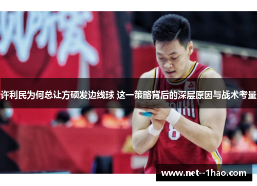 许利民为何总让方硕发边线球 这一策略背后的深层原因与战术考量 许利民为何总让方硕发边线球 这一策略背后的深层原因与战术考量
