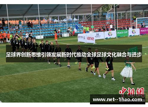 足球界创新思维引领发展新时代推动全球足球文化融合与进步