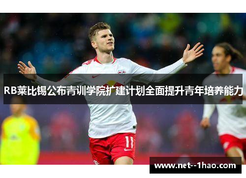 RB莱比锡公布青训学院扩建计划全面提升青年培养能力 RB莱比锡公布青训学院扩建计划全面提升青年培养能力