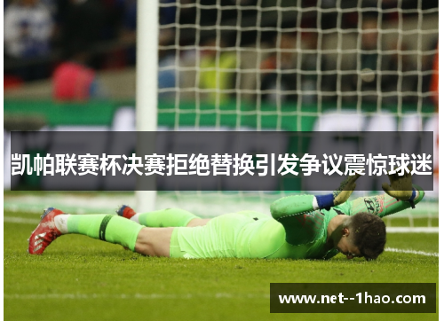 凯帕联赛杯决赛拒绝替换引发争议震惊球迷