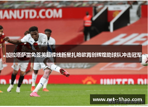 加拉塔萨雷免签英超锋线新星扎哈欲再创辉煌助球队冲击冠军 加拉塔萨雷免签英超锋线新星扎哈欲再创辉煌助球队冲击冠军