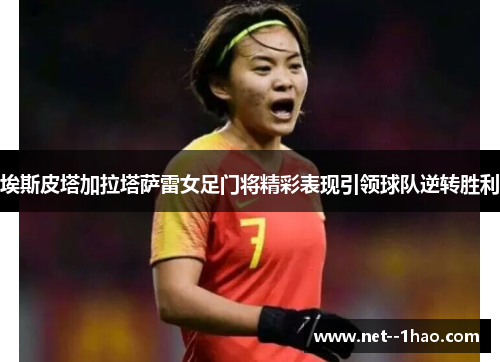 埃斯皮塔加拉塔萨雷女足门将精彩表现引领球队逆转胜利 埃斯皮塔加拉塔萨雷女足门将精彩表现引领球队逆转胜利