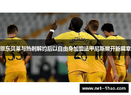 恩东贝莱与热刺解约后以自由身加盟法甲尼斯展开新篇章