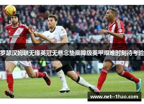 罗瑟汉姆联无缘英冠无悬念垫底降级英甲艰难时刻待考验