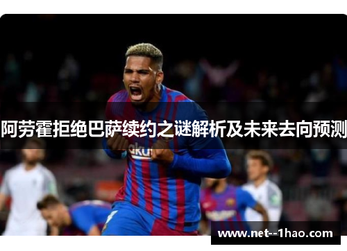 阿劳霍拒绝巴萨续约之谜解析及未来去向预测