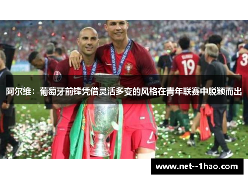 阿尔维:葡萄牙前锋凭借灵活多变的风格在青年联赛中脱颖而出 阿尔维:葡萄牙前锋凭借灵活多变的风格在青年联赛中脱颖而出