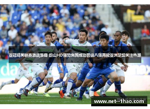 亚冠精英联赛激战落幕 蔚山HD强势突围成功晋级八强再掀亚洲足坛关注热潮 亚冠精英联赛激战落幕 蔚山HD强势突围成功晋级八强再掀亚洲足坛关注热潮