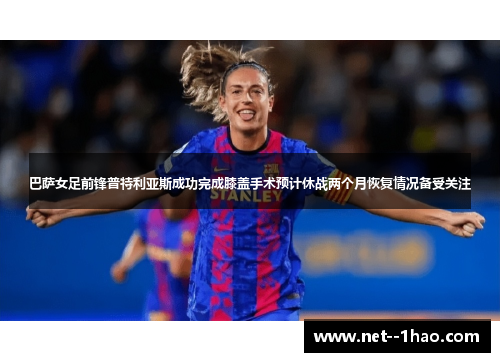 巴萨女足前锋普特利亚斯成功完成膝盖手术预计休战两个月恢复情况备受关注