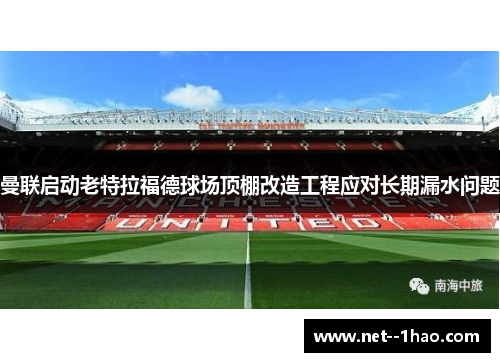 曼联启动老特拉福德球场顶棚改造工程应对长期漏水问题