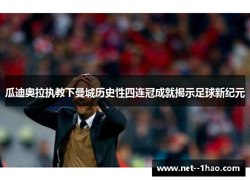 瓜迪奥拉执教下曼城历史性四连冠成就揭示足球新纪元 瓜迪奥拉执教下曼城历史性四连冠成就揭示足球新纪元