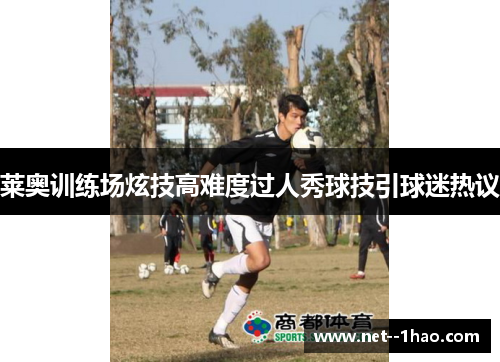 莱奥训练场炫技高难度过人秀球技引球迷热议 莱奥训练场炫技高难度过人秀球技引球迷热议